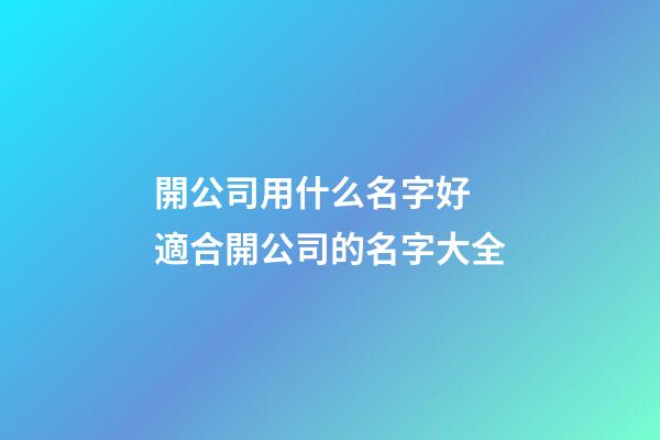 開公司用什么名字好 適合開公司的名字大全